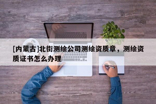 [内蒙古]北街测绘公司测绘资质章，测绘资质证书怎么办理