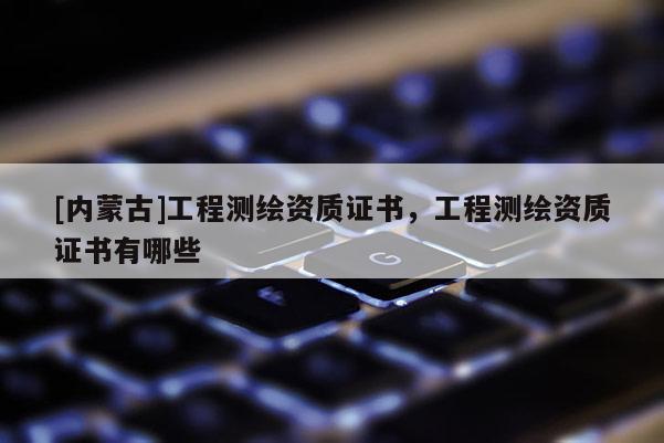 [内蒙古]工程测绘资质证书，工程测绘资质证书有哪些