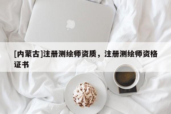 [内蒙古]注册测绘师资质，注册测绘师资格证书