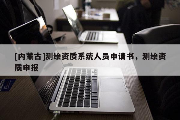 [内蒙古]测绘资质系统人员申请书，测绘资质申报