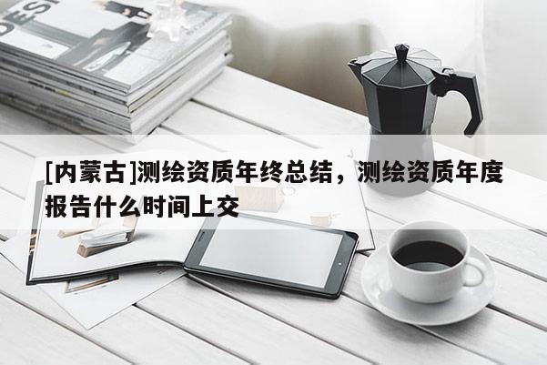 [内蒙古]测绘资质年终总结，测绘资质年度报告什么时间上交