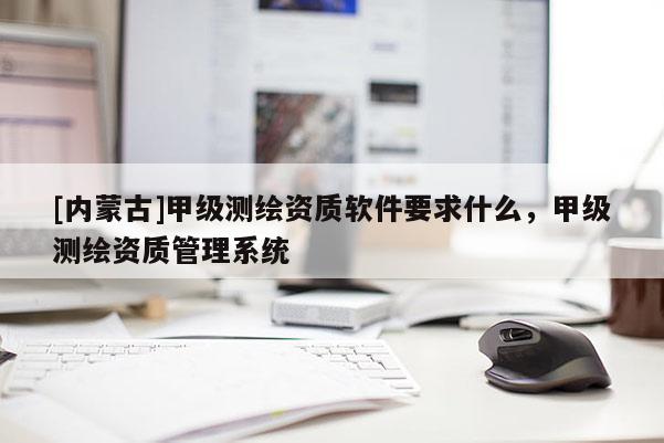 [内蒙古]甲级测绘资质软件要求什么，甲级测绘资质管理系统