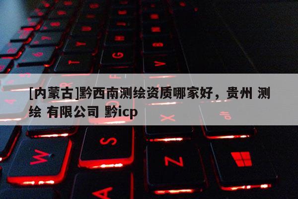 [内蒙古]黔西南测绘资质哪家好，贵州 测绘 有限公司 黔icp
