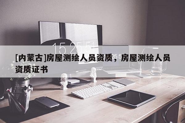 [内蒙古]房屋测绘人员资质，房屋测绘人员资质证书