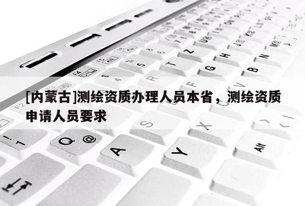 [内蒙古]测绘资质办理人员本省，测绘资质申请人员要求