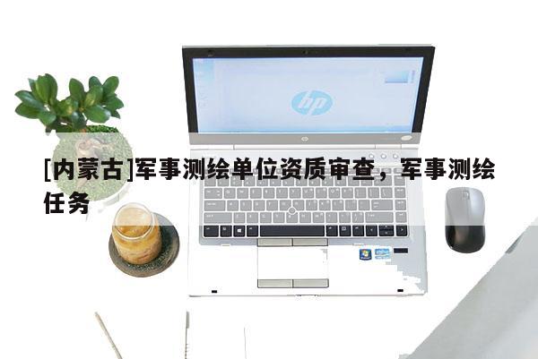 [内蒙古]军事测绘单位资质审查，军事测绘任务