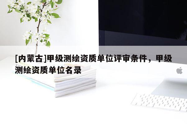 [内蒙古]甲级测绘资质单位评审条件，甲级测绘资质单位名录