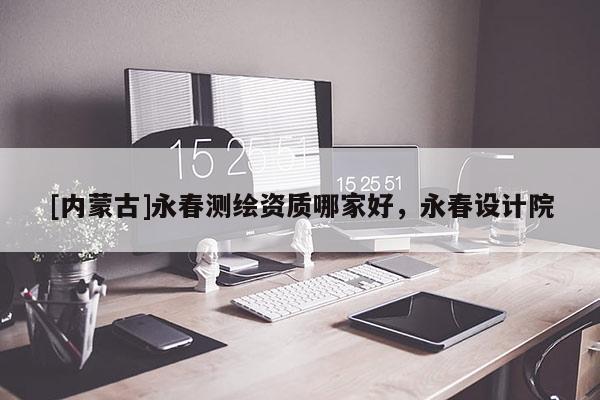 [内蒙古]永春测绘资质哪家好，永春设计院