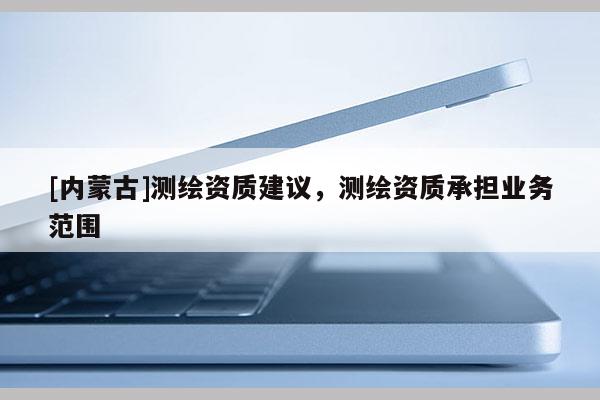 [内蒙古]测绘资质建议，测绘资质承担业务范围