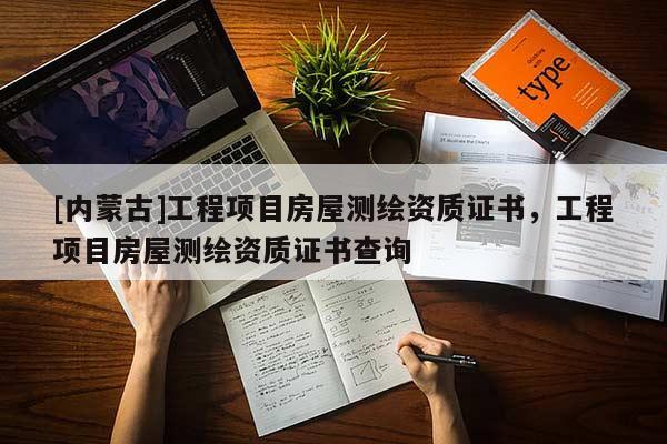 [内蒙古]工程项目房屋测绘资质证书，工程项目房屋测绘资质证书查询