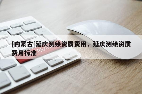 [内蒙古]延庆测绘资质费用，延庆测绘资质费用标准