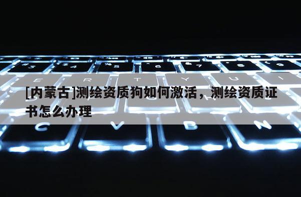 [内蒙古]测绘资质狗如何激活，测绘资质证书怎么办理