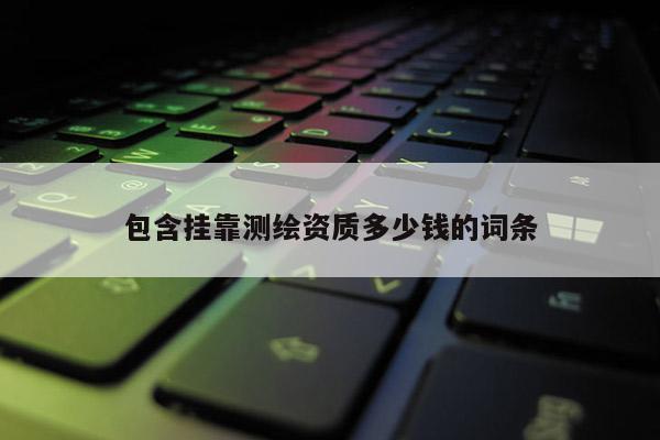 包含挂靠测绘资质多少钱的词条