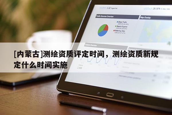 [内蒙古]测绘资质评定时间，测绘资质新规定什么时间实施