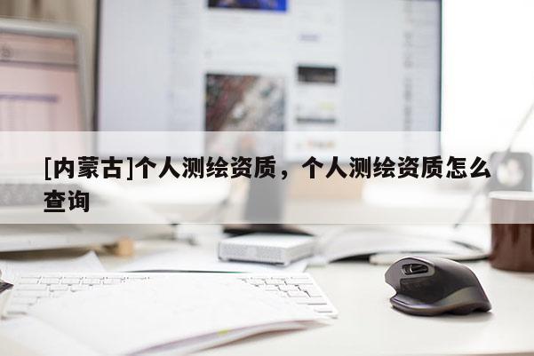 [内蒙古]个人测绘资质，个人测绘资质怎么查询