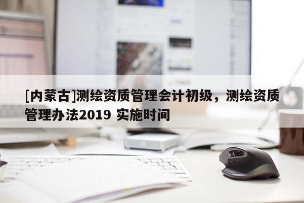 [内蒙古]测绘资质管理会计初级，测绘资质管理办法2019 实施时间