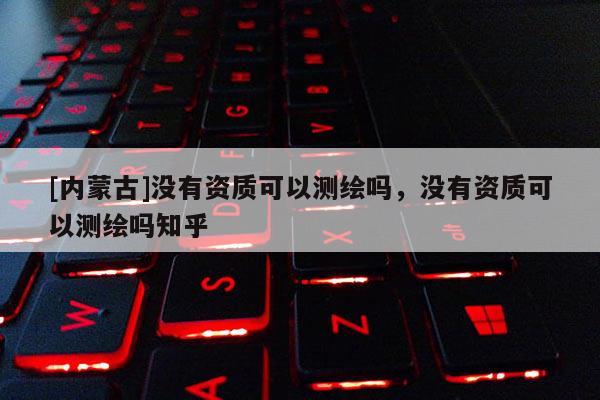 [内蒙古]没有资质可以测绘吗，没有资质可以测绘吗知乎