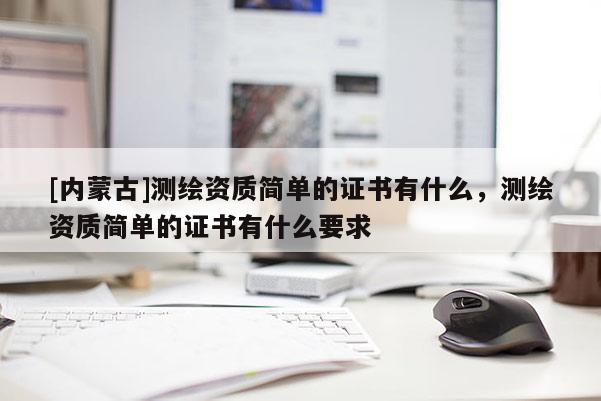 [内蒙古]测绘资质简单的证书有什么，测绘资质简单的证书有什么要求
