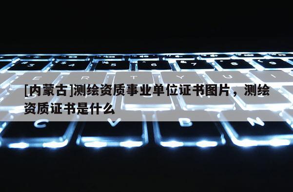 [内蒙古]测绘资质事业单位证书图片，测绘资质证书是什么