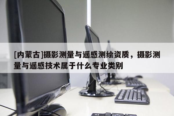 [内蒙古]摄影测量与遥感测绘资质，摄影测量与遥感技术属于什么专业类别