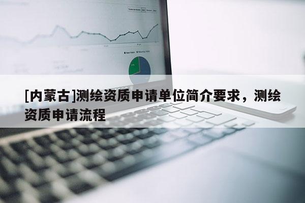 [内蒙古]测绘资质申请单位简介要求，测绘资质申请流程