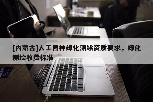 [内蒙古]人工园林绿化测绘资质要求，绿化测绘收费标准