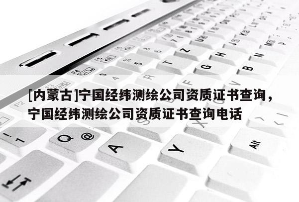 [内蒙古]宁国经纬测绘公司资质证书查询，宁国经纬测绘公司资质证书查询电话