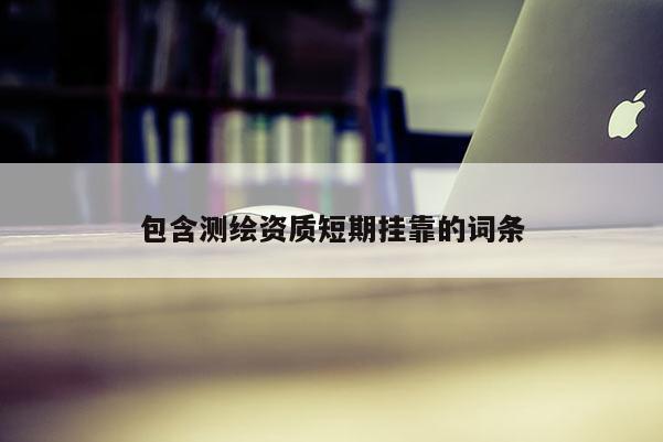 包含测绘资质短期挂靠的词条