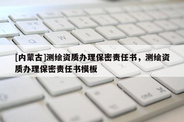 [内蒙古]测绘资质办理保密责任书，测绘资质办理保密责任书模板