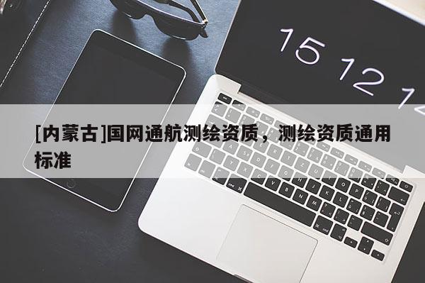 [内蒙古]国网通航测绘资质，测绘资质通用标准