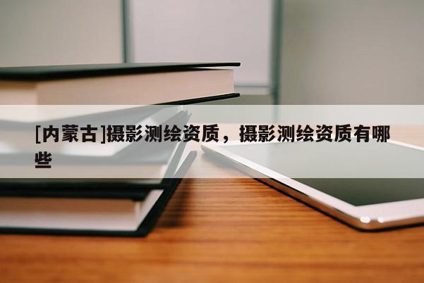 [内蒙古]摄影测绘资质，摄影测绘资质有哪些