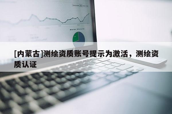 [内蒙古]测绘资质账号提示为激活，测绘资质认证