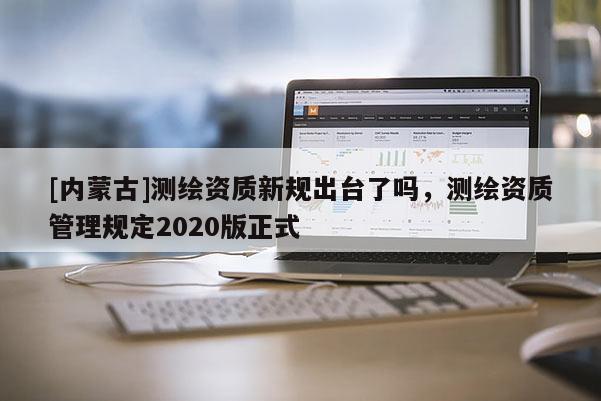 [内蒙古]测绘资质新规出台了吗，测绘资质管理规定2020版正式