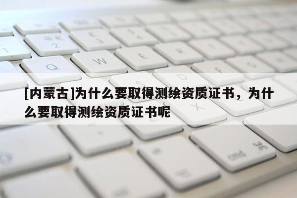 [内蒙古]为什么要取得测绘资质证书，为什么要取得测绘资质证书呢