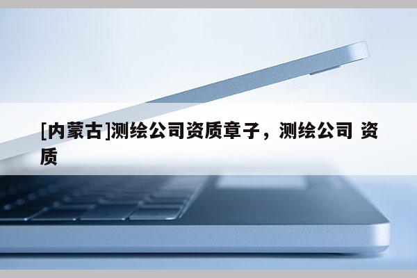 [内蒙古]测绘公司资质章子，测绘公司 资质