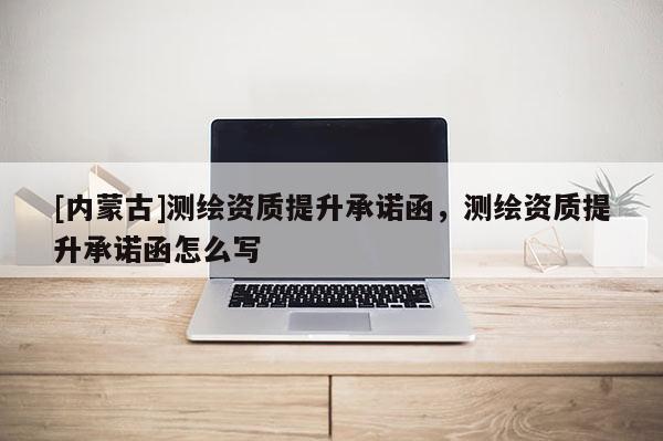 [内蒙古]测绘资质提升承诺函，测绘资质提升承诺函怎么写