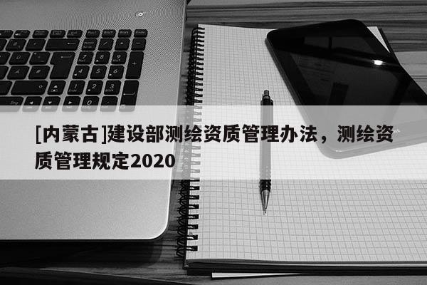 [内蒙古]建设部测绘资质管理办法，测绘资质管理规定2020