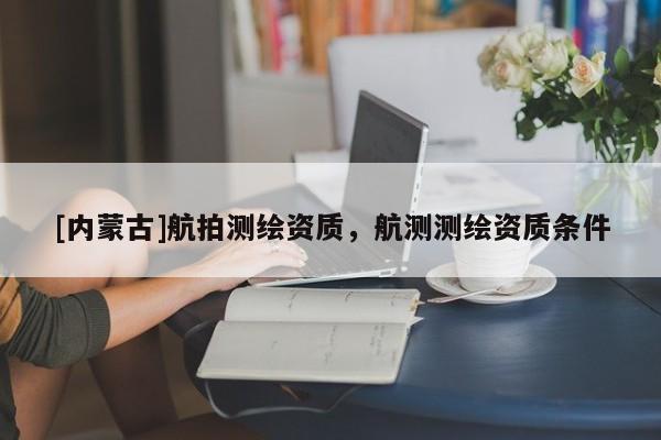 [内蒙古]航拍测绘资质，航测测绘资质条件