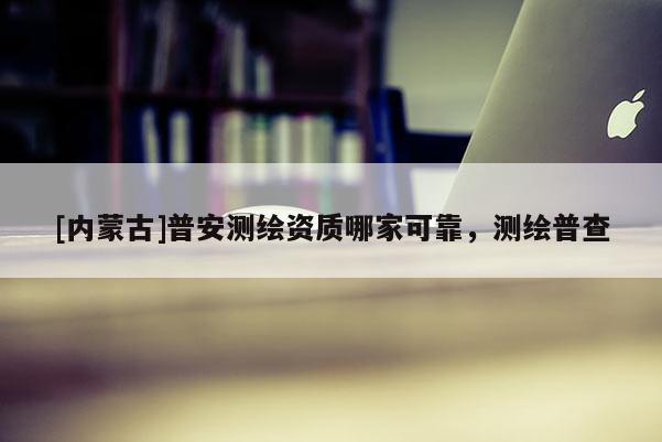 [内蒙古]普安测绘资质哪家可靠，测绘普查