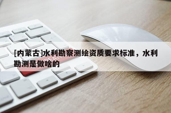 [内蒙古]水利勘察测绘资质要求标准，水利勘测是做啥的