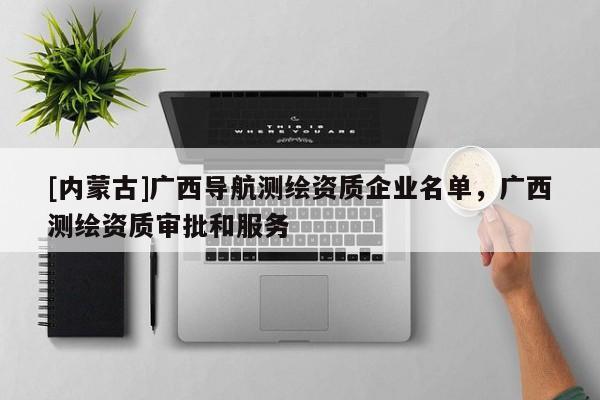 [内蒙古]广西导航测绘资质企业名单，广西测绘资质审批和服务