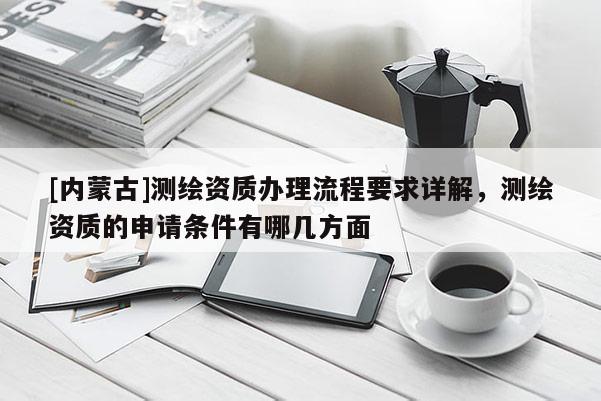 [内蒙古]测绘资质办理流程要求详解，测绘资质的申请条件有哪几方面