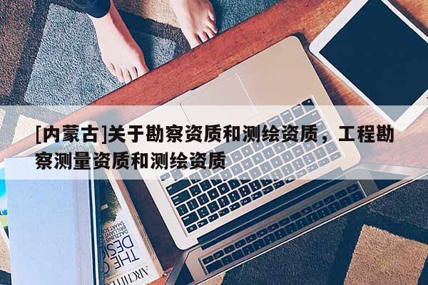 [内蒙古]关于勘察资质和测绘资质，工程勘察测量资质和测绘资质