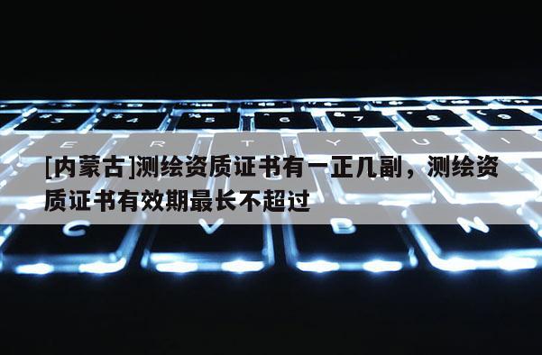 [内蒙古]测绘资质证书有一正几副，测绘资质证书有效期最长不超过