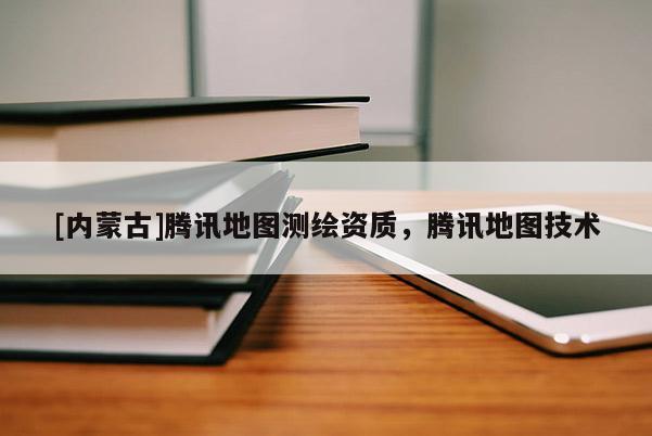 [内蒙古]腾讯地图测绘资质，腾讯地图技术