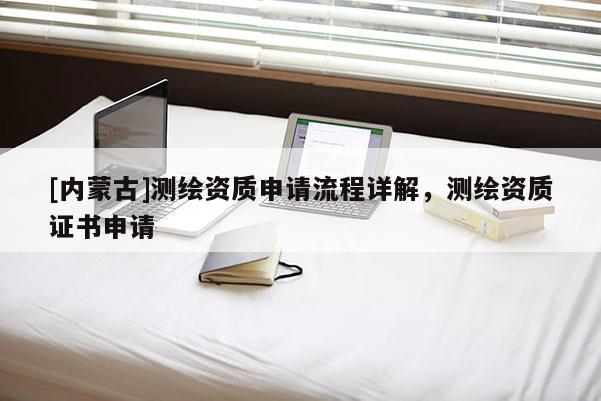 [内蒙古]测绘资质申请流程详解，测绘资质证书申请