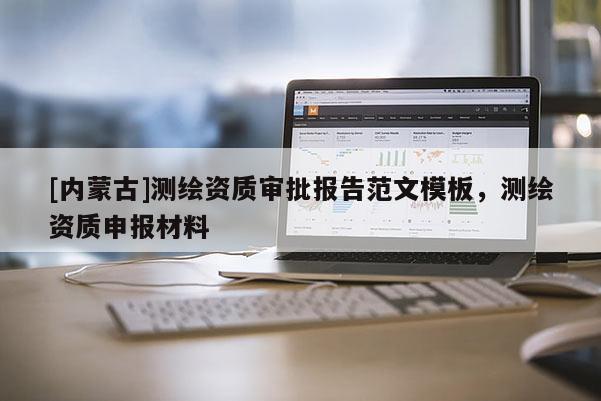 [内蒙古]测绘资质审批报告范文模板，测绘资质申报材料