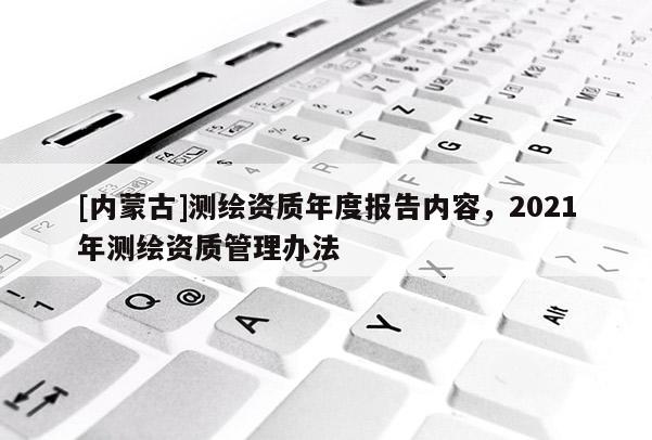 [内蒙古]测绘资质年度报告内容，2021年测绘资质管理办法
