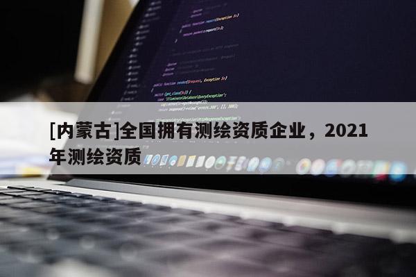 [内蒙古]全国拥有测绘资质企业，2021年测绘资质
