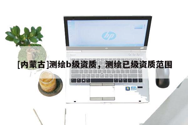 [内蒙古]测绘b级资质，测绘已级资质范围